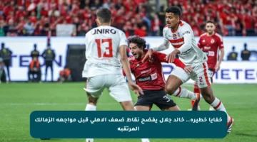 خفايا خطيرة.. خالد جلال يفضح نقاط ضعف الأهلي قبل مواجهة الزمالك المرتقبة